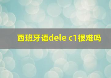 西班牙语dele c1很难吗